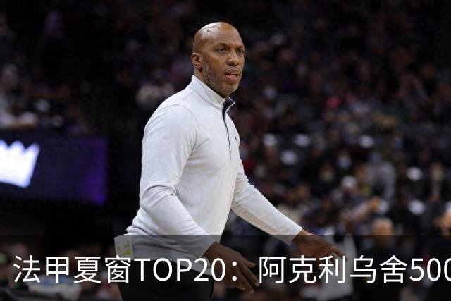 法甲夏窗TOP20：阿克利乌舍5000万欧成标王，费兰4850万欧第二