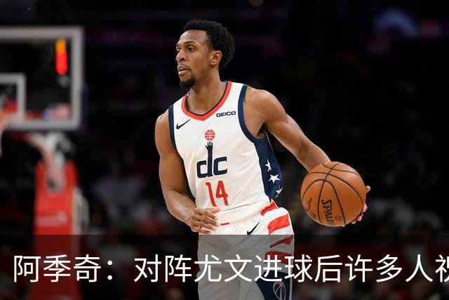 阿季奇：对阵尤文进球后许多人祝福我，我一直想踢这比赛证明自己
